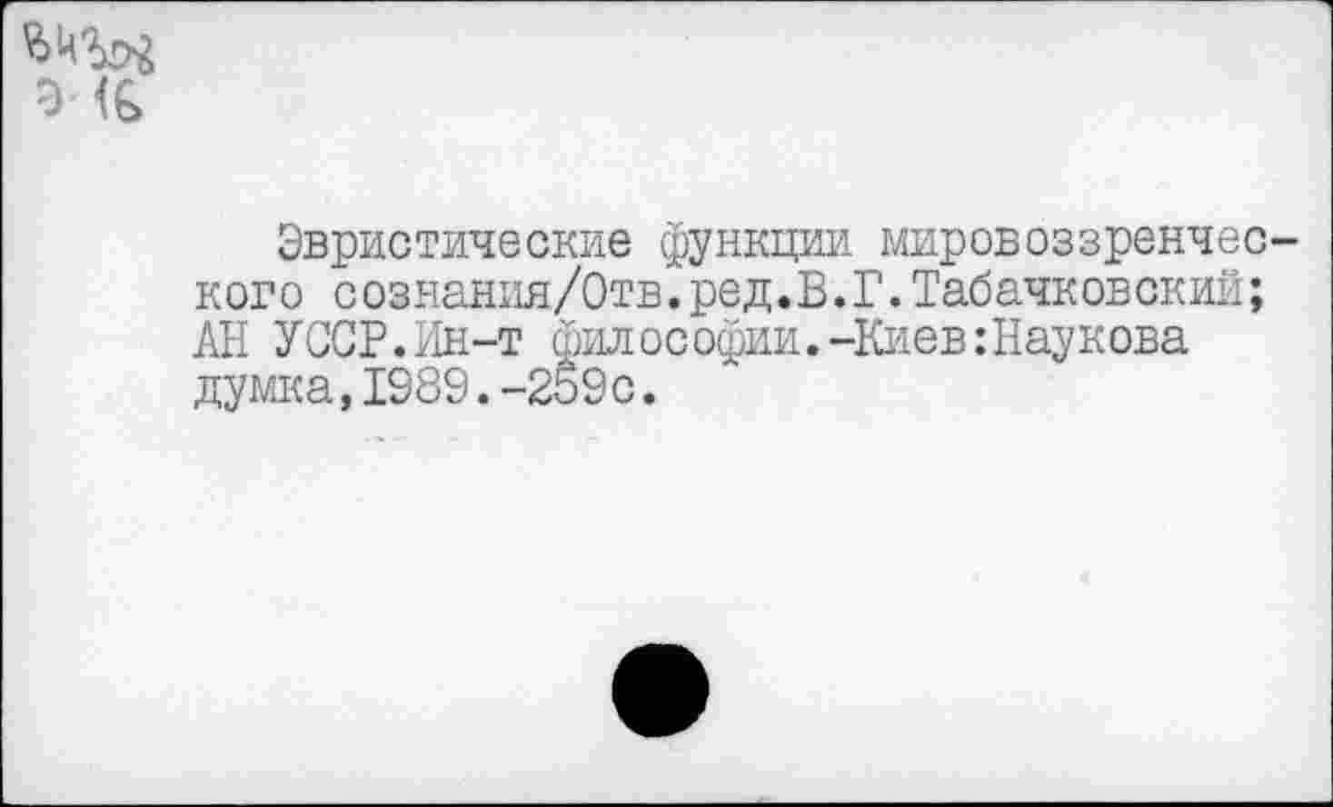 ﻿
Эвристические функции миров оз зренчес ког о сознания/Отв.ред.В.Г.Табачковский; АН УССР.Ин-т философии.-Киев:Наукова думка,1989.-259с.